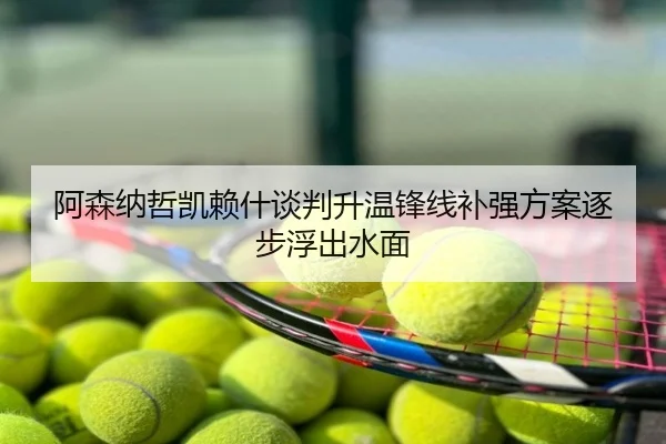 阿森纳哲凯赖什谈判升温锋线补强方案逐步浮出水面
