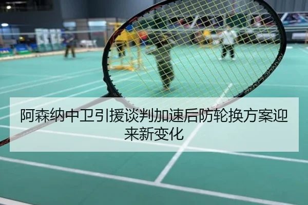 阿森纳中卫引援谈判加速后防轮换方案迎来新变化