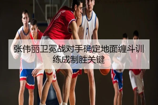 张伟丽卫冕战对手确定地面缠斗训练成制胜关键