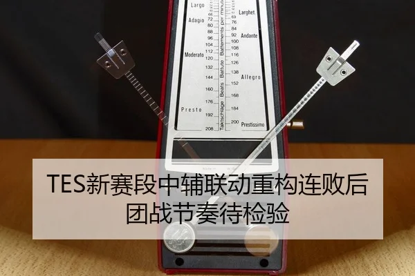 TES新赛段中辅联动重构连败后团战节奏待检验