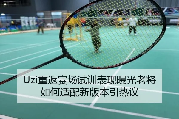 Uzi重返赛场试训表现曝光老将如何适配新版本引热议