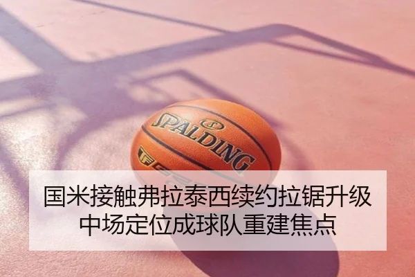 国米接触弗拉泰西续约拉锯升级 中场定位成球队重建焦点