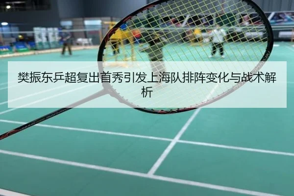 樊振东乒超复出首秀引发上海队排阵变化与战术解析